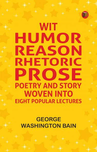 Wit Humor Reason Rhetoric Prose Poetry and Story Woven into Eight Popular Lectures