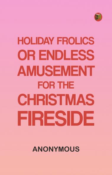 Holiday Frolics Or Endless Amusement for the Christmas Fireside
