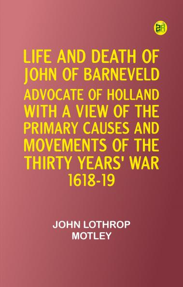 Life and Death of John of Barneveld Advocate of Holland : with a view of the primary causes and movements of the Thirty Years' War 1618-19