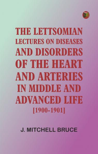 The Lettsomian Lectures on Diseases and Disorders of the Heart and Arteries in Middle and Advanced Life [1900-1901]
