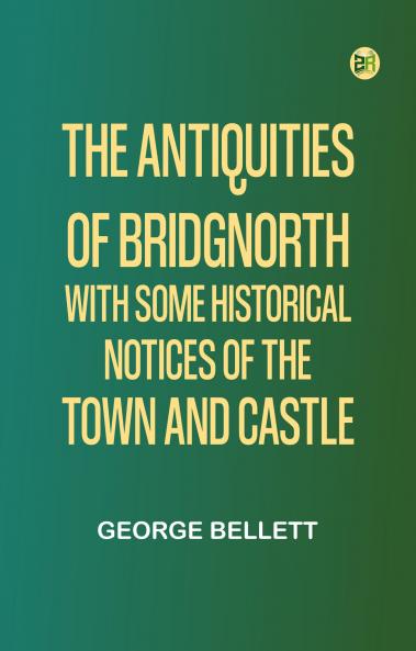 The Antiquities of Bridgnorth; With Some Historical Notices of the Town and Castle