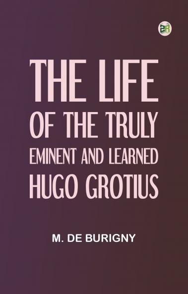 The Life of the Truly Eminent and Learned Hugo Grotius