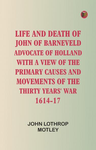 Life and Death of John of Barneveld Advocate of Holland : with a view of the primary causes and movements of the Thirty Years' War 1614-17