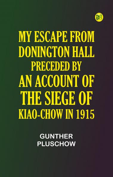 My Escape from Donington Hall Preceded by an Account of the Siege of Kiao-Chow in 1915