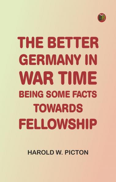 The Better Germany in War Time: Being Some Facts Towards Fellowship