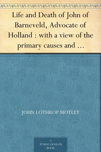 Life and Death of John of Barneveld Advocate of Holland : with a view of the primary causes and movements of the Thirty Years' War 1619-23