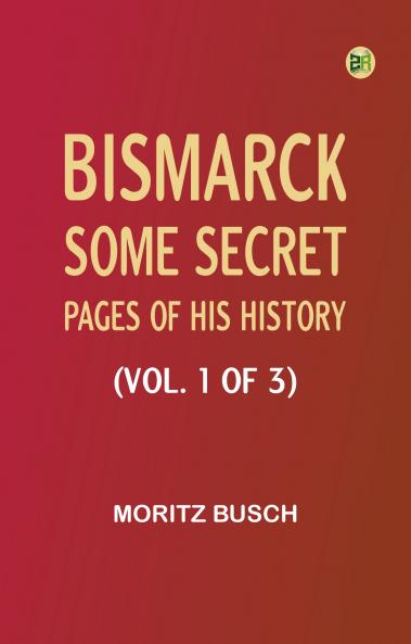 Bismarck: some secret pages of his history (Vol. 1 of 3)