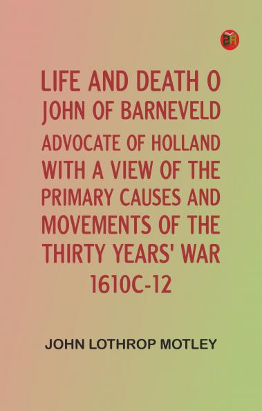 Life and Death of John of Barneveld Advocate of Holland : with a view of the primary causes and movements of the Thirty Years' War 1610c-12