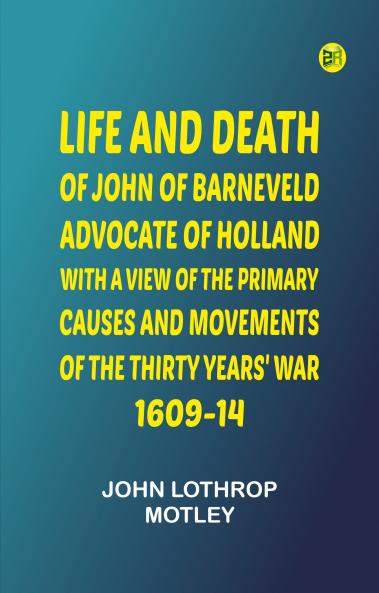 Life and Death of John of Barneveld Advocate of Holland : with a view of the primary causes and movements of the Thirty Years' War 1609-14