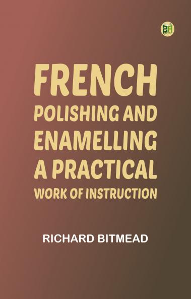 French Polishing and Enamelling: A Practical Work of Instruction