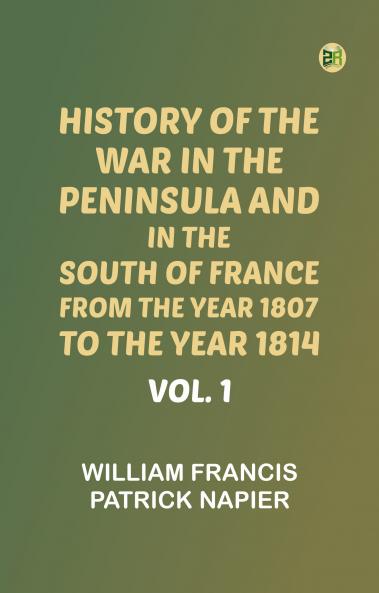 History of the war in the Peninsula and in the south of France from the year 1807 to the year 1814 vol. 1