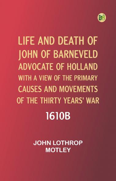 Life and Death of John of Barneveld Advocate of Holland : with a view of the primary causes and movements of the Thirty Years' War 1610b