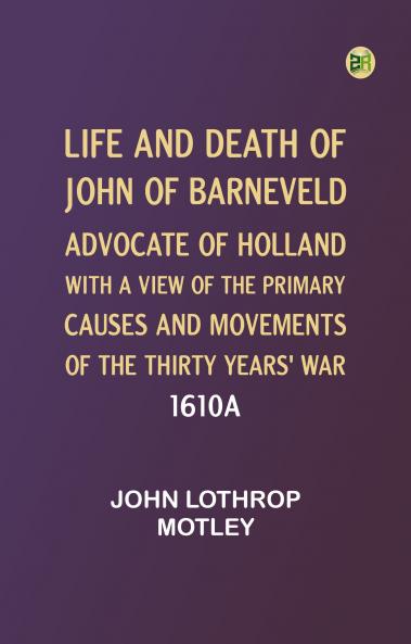 Life and Death of John of Barneveld Advocate of Holland : with a view of the primary causes and movements of the Thirty Years' War 1610a