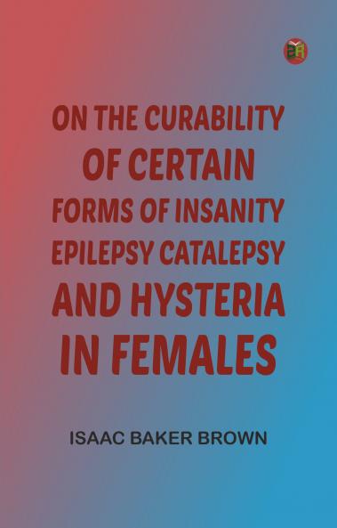 On the Curability of Certain Forms of Insanity Epilepsy Catalepsy and Hysteria in Females