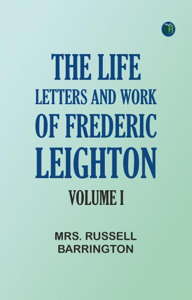 The Life Letters and Work of Frederic Leighton. Volume I