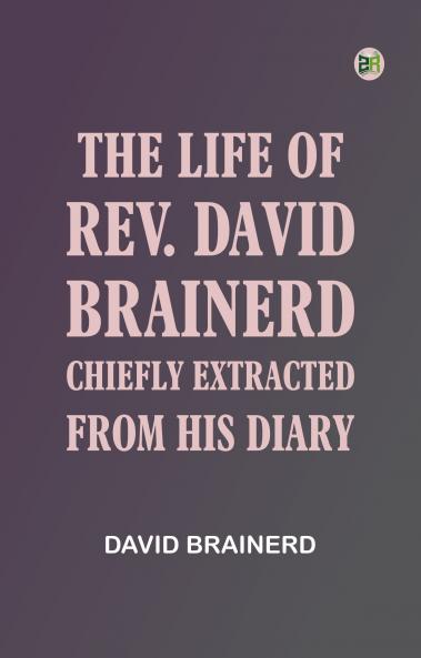 The Life of Rev. David Brainerd Chiefly Extracted from His Diary