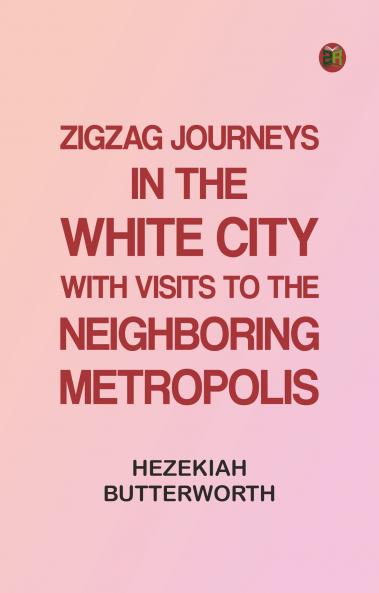 Zigzag Journeys in the White City. With Visits to the Neighboring Metropolis