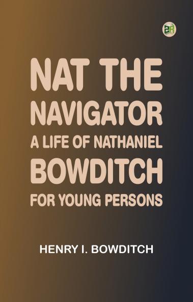 Nat the Navigator. A Life of Nathaniel Bowditch. For Young Persons