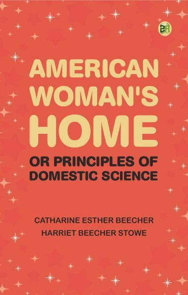 American Woman's Home: Or Principles of Domestic Science