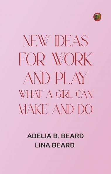 New Ideas for Work and Play: What a Girl Can Make and Do
