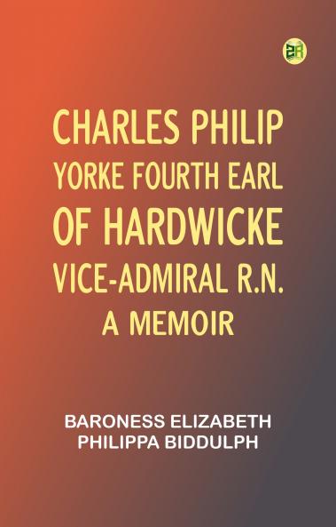 Charles Philip Yorke Fourth Earl of Hardwicke Vice-Admiral R.N. -- a Memoir