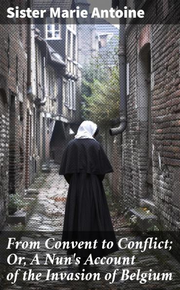 FROM CONVENT TO CONFLICT OR A NUN'S ACCOUNT OF THE INVASION OF BELGIUM