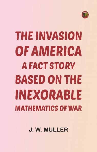 The Invasion of America: a fact story based on the inexorable mathematics of war