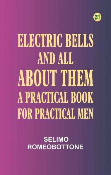 Electric Bells and All About Them: A Practical Book for Practical Men