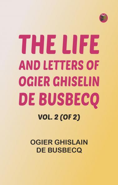 The Life and Letters of Ogier Ghiselin de Busbecq Vol. 2 (of 2)