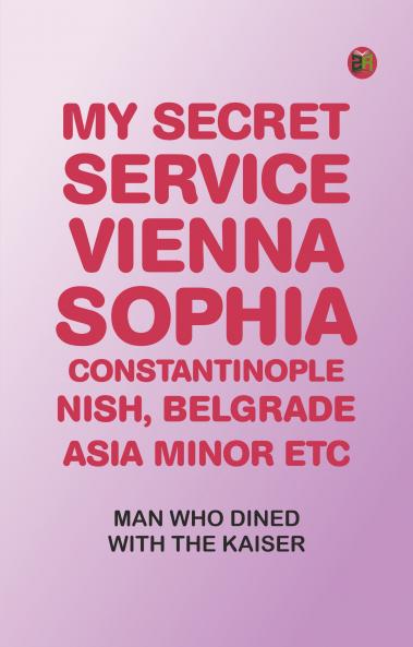 My Secret Service: Vienna Sophia Constantinople Nish Belgrade Asia Minor etc