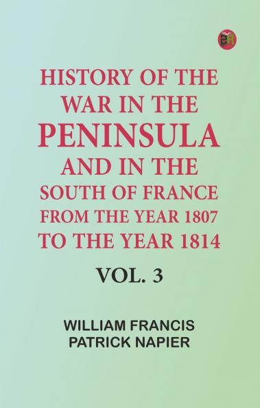 History of the war in the Peninsula and in the south of France from the year 1807 to the year 1814 vol. 3