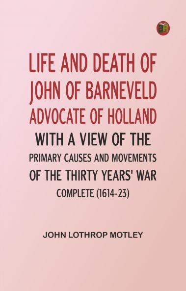 Life and Death of John of Barneveld Advocate of Holland : with a view of the primary causes and movements of the Thirty Years' War -- Complete (1614-23)