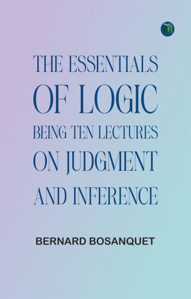 The Essentials of Logic Being Ten Lectures on Judgment and Inference