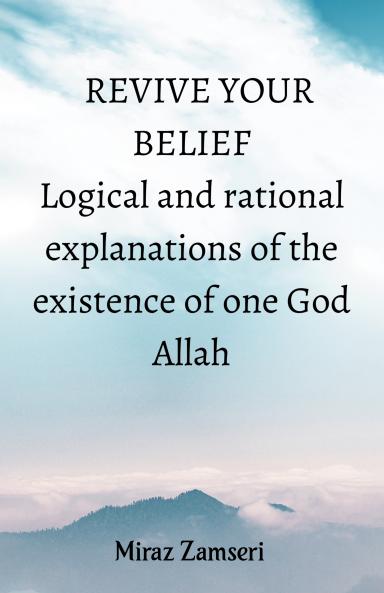 Revive Your Belief: Logical and rational explanations of the existence of one true God Allah