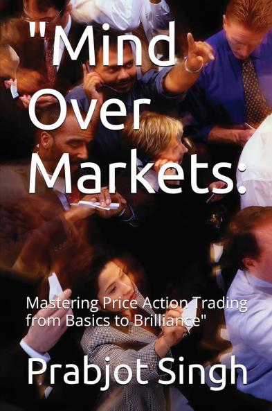 MIND OVER MARKETS BY PRABHJOT SINGH: Mastering Price Action Trading from Basics to brilliance