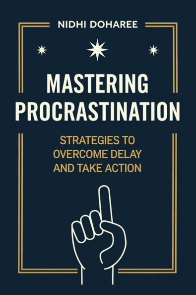 Mastering Procrastination: Strategies to Overcome Delay and Take Action: Strategies to Overcome Delay and Take Action