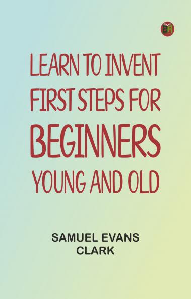 Learn to Invent First Steps for Beginners Young and Old