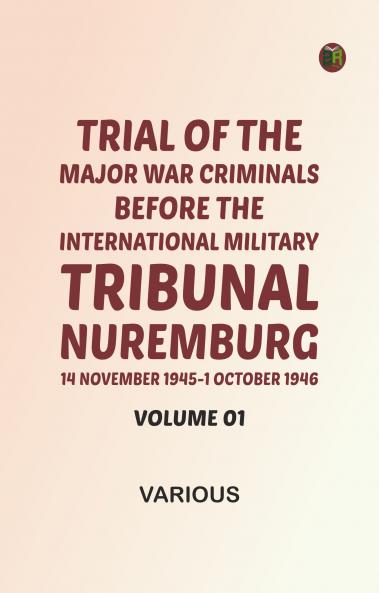Trial of the Major War Criminals Before the International Military Tribunal Nuremburg 14 November 1945-1 October 1946 Volume 01