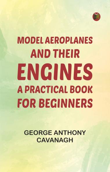 Model Aeroplanes and Their Engines: A Practical Book for Beginners