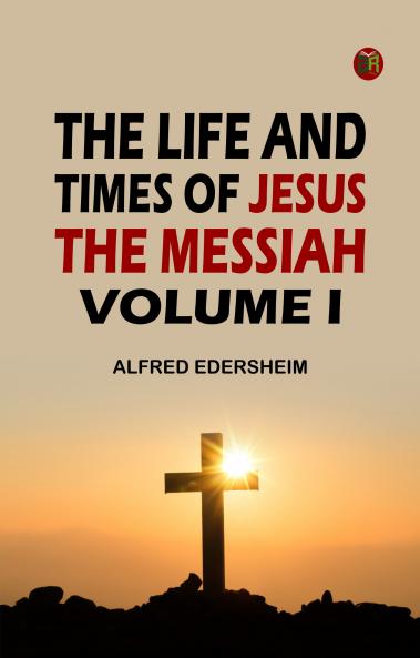 The Life and Times of Jesus the Messiah Volume I