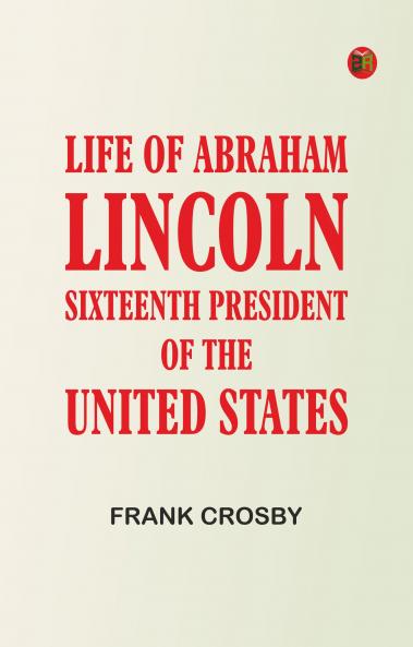 Life of Abraham Lincoln Sixteenth President of the United States