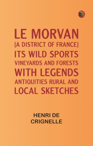 Le Morvan [A District of France] Its Wild Sports Vineyards and Forests; with Legends Antiquities Rural and Local Sketches