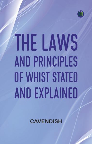 The Laws and Principles of Whist Stated and Explained