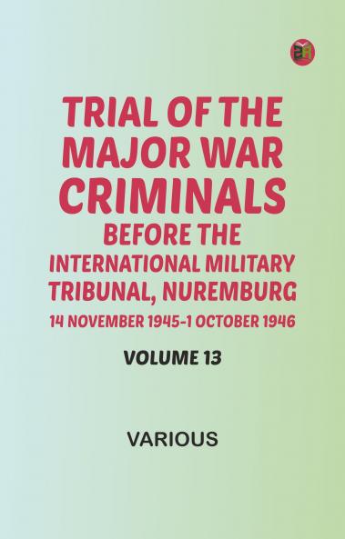 Trial of the Major War Criminals Before the International Military Tribunal Nuremburg 14 November 1945-1 October 1946 Volume 13