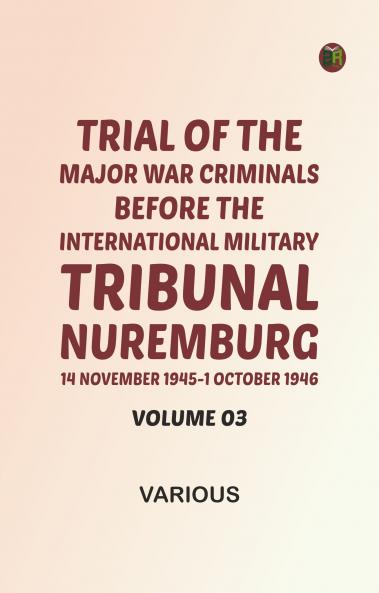 Trial of the Major War Criminals Before the International Military Tribunal Nuremburg 14 November 1945-1 October 1946 Volume 03