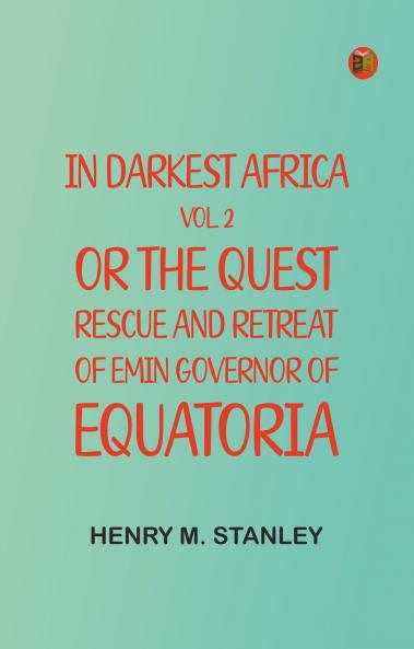 In Darkest Africa Vol. 2; or The Quest Rescue and Retreat of Emin Governor of Equatoria
