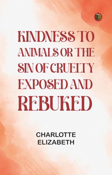 Kindness to Animals; Or The Sin of Cruelty Exposed and Rebuked