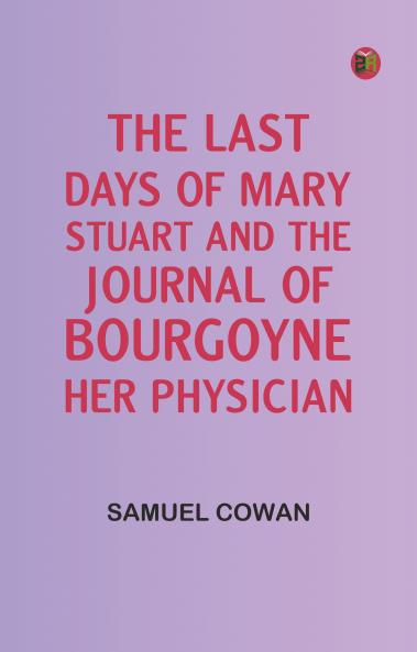 The Last Days of Mary Stuart and the journal of Bourgoyne her physician