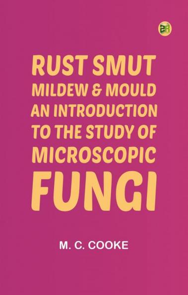 Rust Smut Mildew & Mould: An Introduction to the Study of Microscopic Fungi