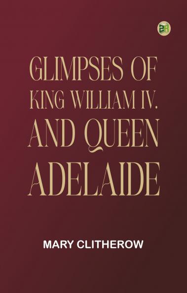 Glimpses of King William IV. and Queen Adelaide